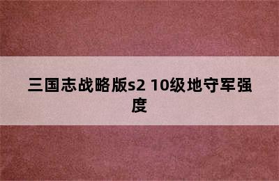 三国志战略版s2 10级地守军强度